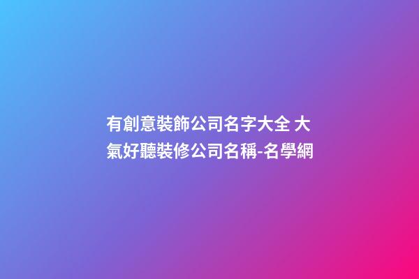 有創意裝飾公司名字大全 大氣好聽裝修公司名稱-名學網-第1張-公司起名-玄機派